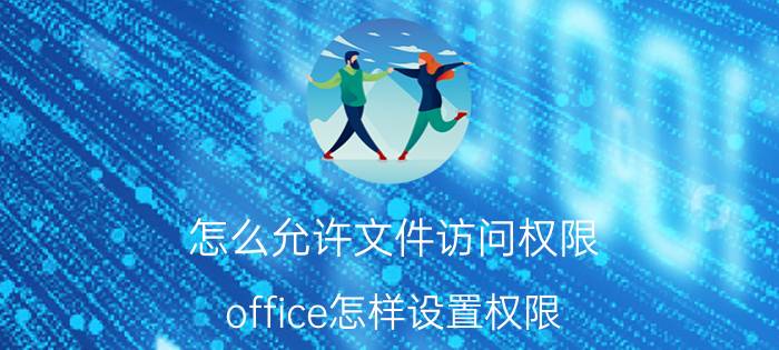 怎么允许文件访问权限 office怎样设置权限？